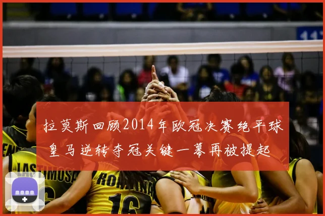 拉莫斯回顾2014年欧冠决赛绝平球 皇马逆转夺冠关键一幕再被提起