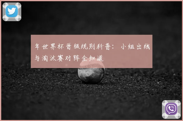 年世界杯晋级规则科普：小组出线与淘汰赛对阵全知道