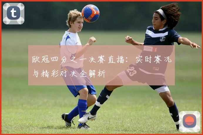欧冠四分之一决赛直播：实时赛况与精彩对决全解析
