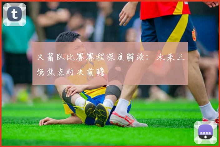 火箭队比赛赛程深度解读：未来三场焦点对决前瞻