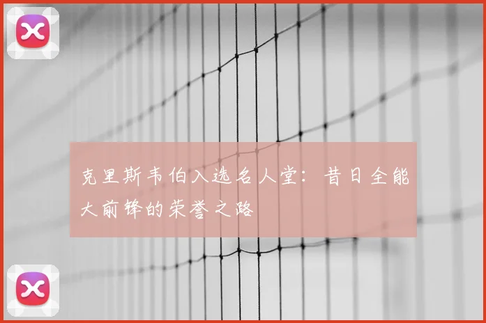 克里斯韦伯入选名人堂：昔日全能大前锋的荣誉之路