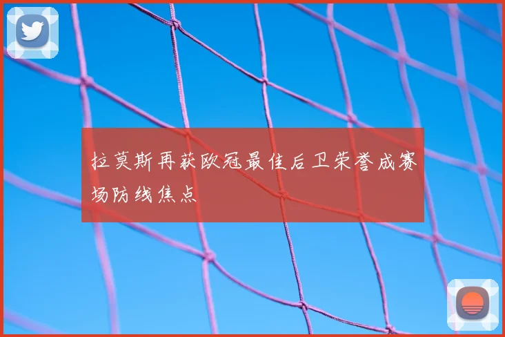 拉莫斯再获欧冠最佳后卫荣誉成赛场防线焦点