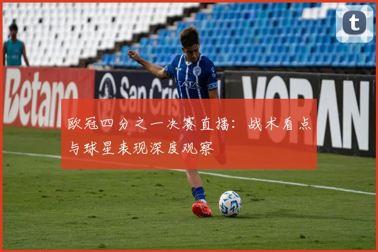 欧冠四分之一决赛直播：战术看点与球星表现深度观察