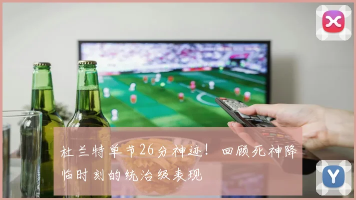 杜兰特单节26分神迹！回顾死神降临时刻的统治级表现