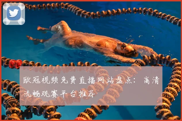 欧冠视频免费直播网站盘点：高清流畅观赛平台推荐