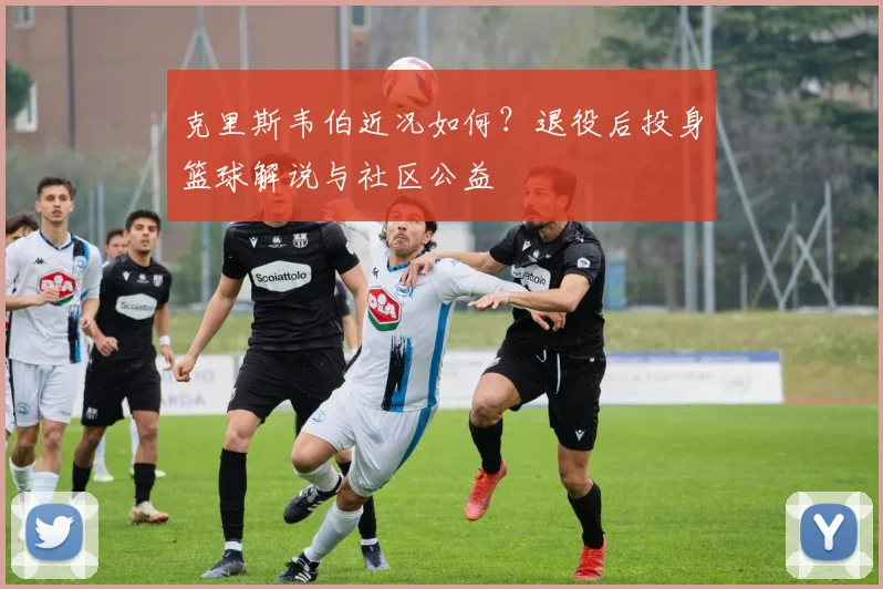 克里斯韦伯近况如何？退役后投身篮球解说与社区公益