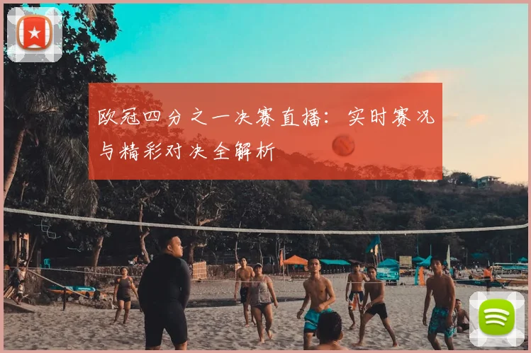欧冠四分之一决赛直播：实时赛况与精彩对决全解析