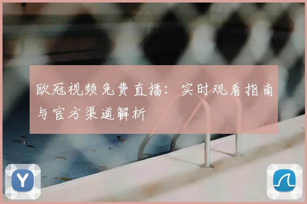 欧冠视频免费直播：实时观看指南与官方渠道解析