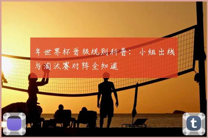 年世界杯晋级规则科普：小组出线与淘汰赛对阵全知道